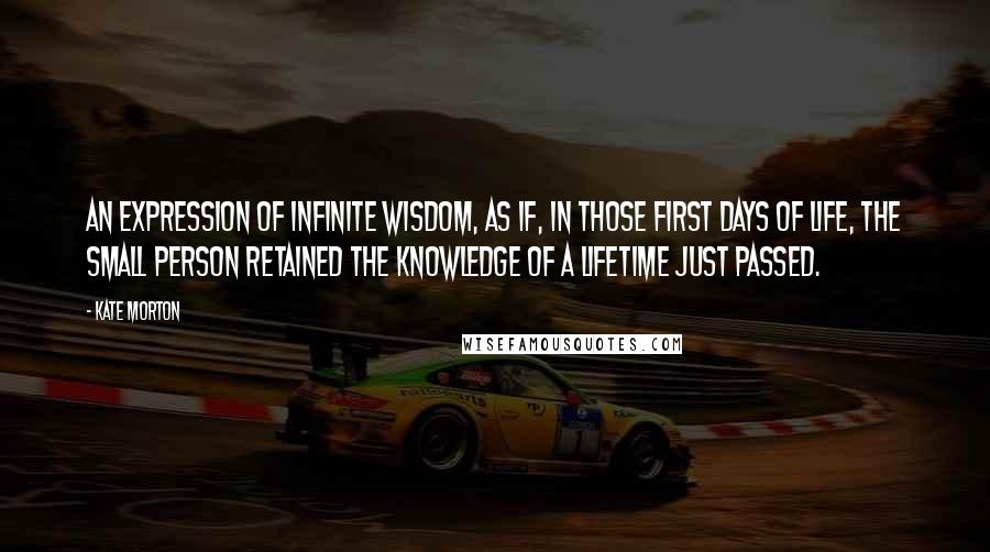 Kate Morton Quotes: An expression of infinite wisdom, as if, in those first days of life, the small person retained the knowledge of a lifetime just passed.