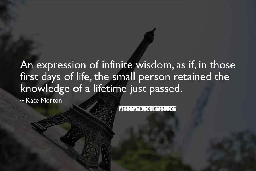 Kate Morton Quotes: An expression of infinite wisdom, as if, in those first days of life, the small person retained the knowledge of a lifetime just passed.