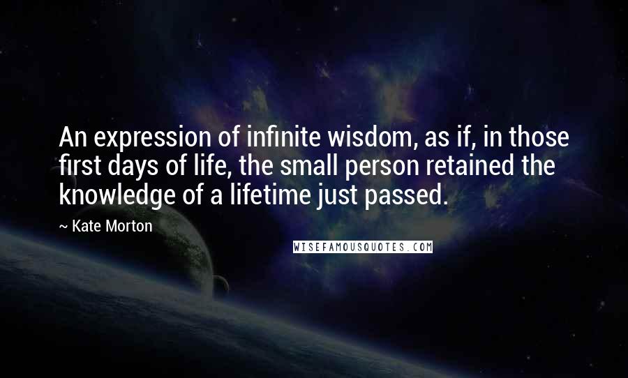 Kate Morton Quotes: An expression of infinite wisdom, as if, in those first days of life, the small person retained the knowledge of a lifetime just passed.