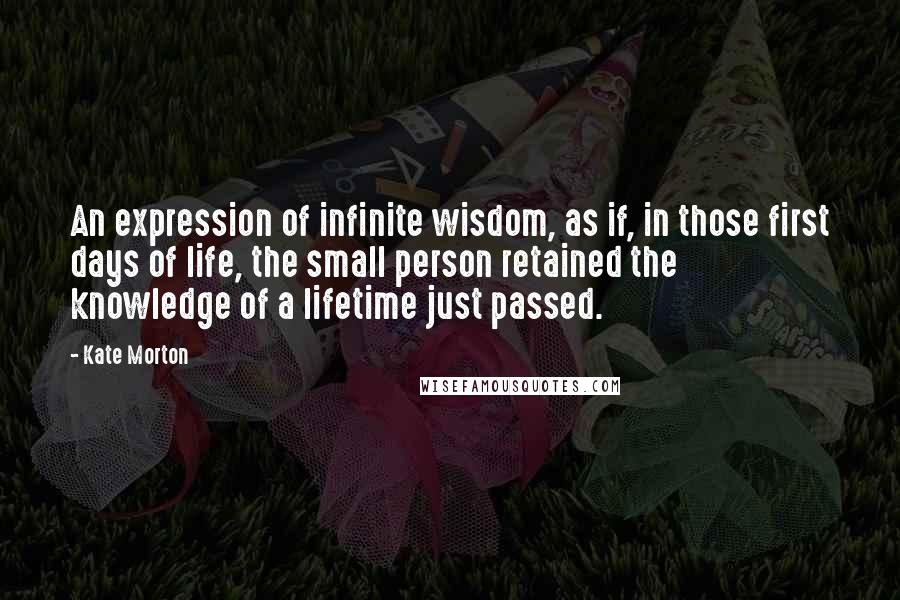 Kate Morton Quotes: An expression of infinite wisdom, as if, in those first days of life, the small person retained the knowledge of a lifetime just passed.