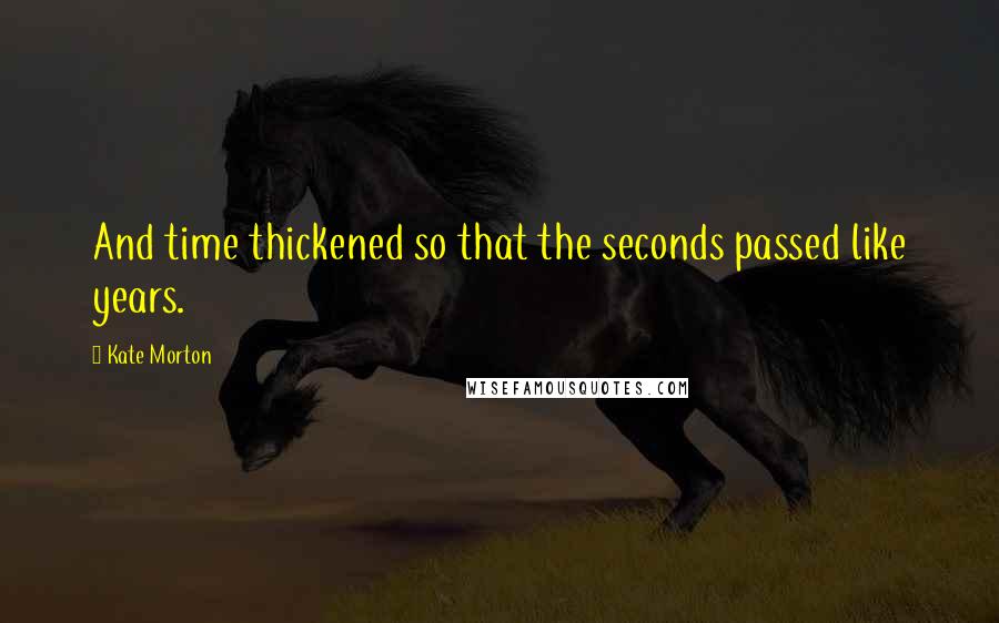 Kate Morton Quotes: And time thickened so that the seconds passed like years.