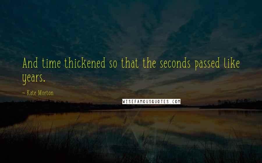 Kate Morton Quotes: And time thickened so that the seconds passed like years.