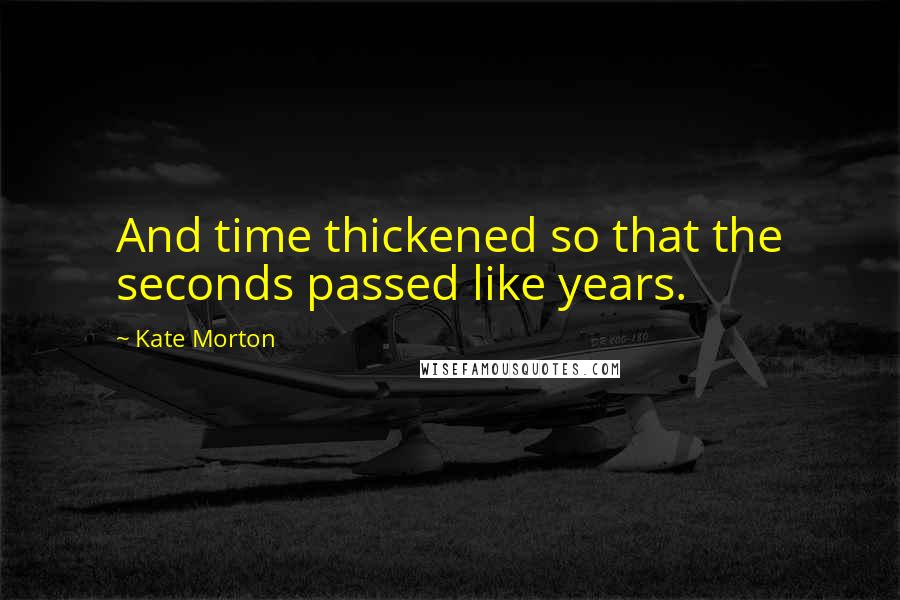 Kate Morton Quotes: And time thickened so that the seconds passed like years.