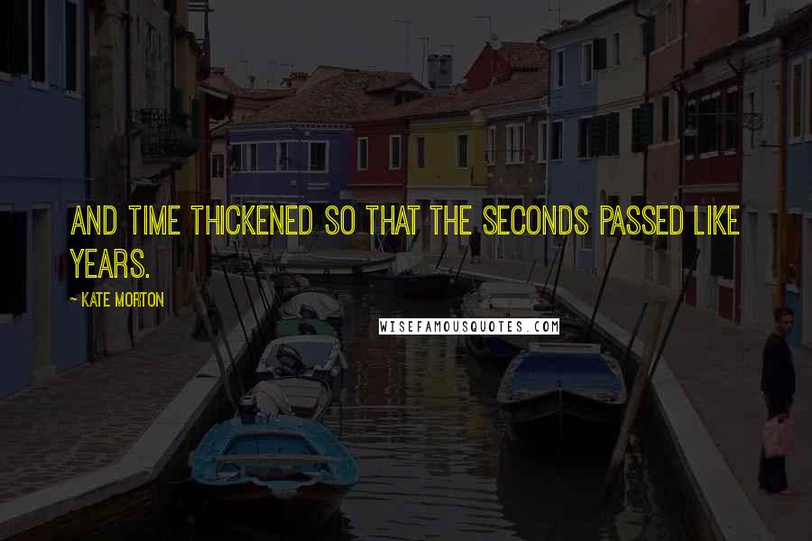 Kate Morton Quotes: And time thickened so that the seconds passed like years.