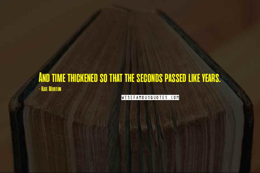 Kate Morton Quotes: And time thickened so that the seconds passed like years.