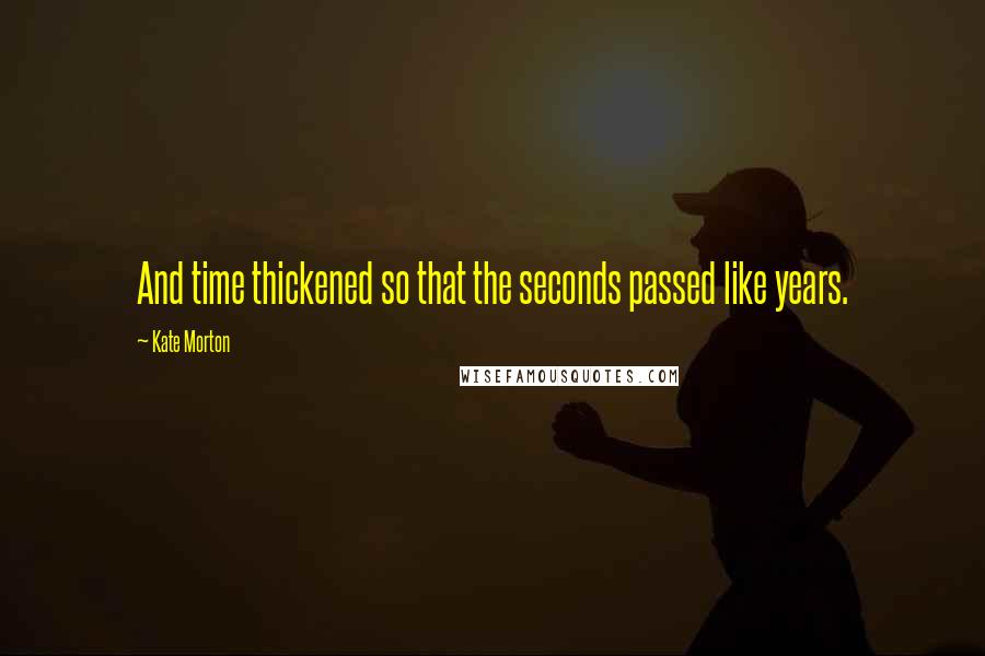 Kate Morton Quotes: And time thickened so that the seconds passed like years.