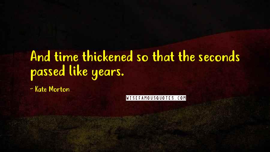 Kate Morton Quotes: And time thickened so that the seconds passed like years.