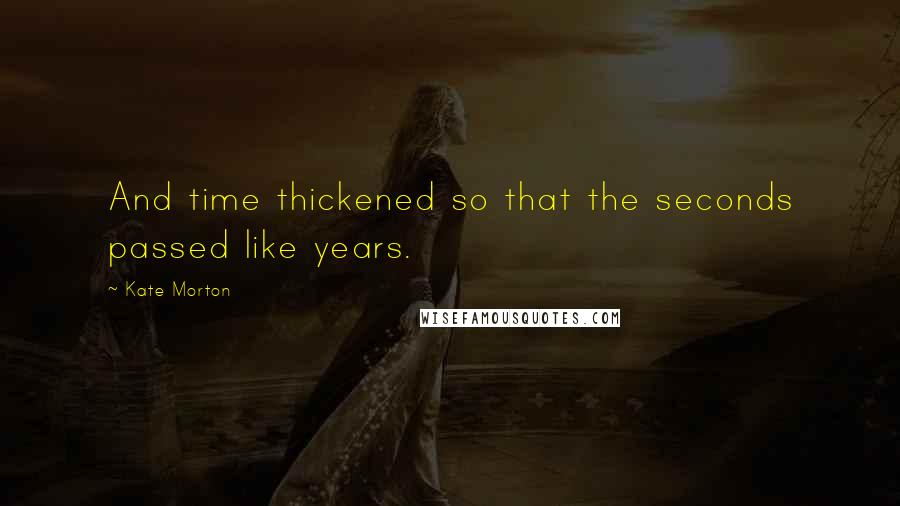 Kate Morton Quotes: And time thickened so that the seconds passed like years.