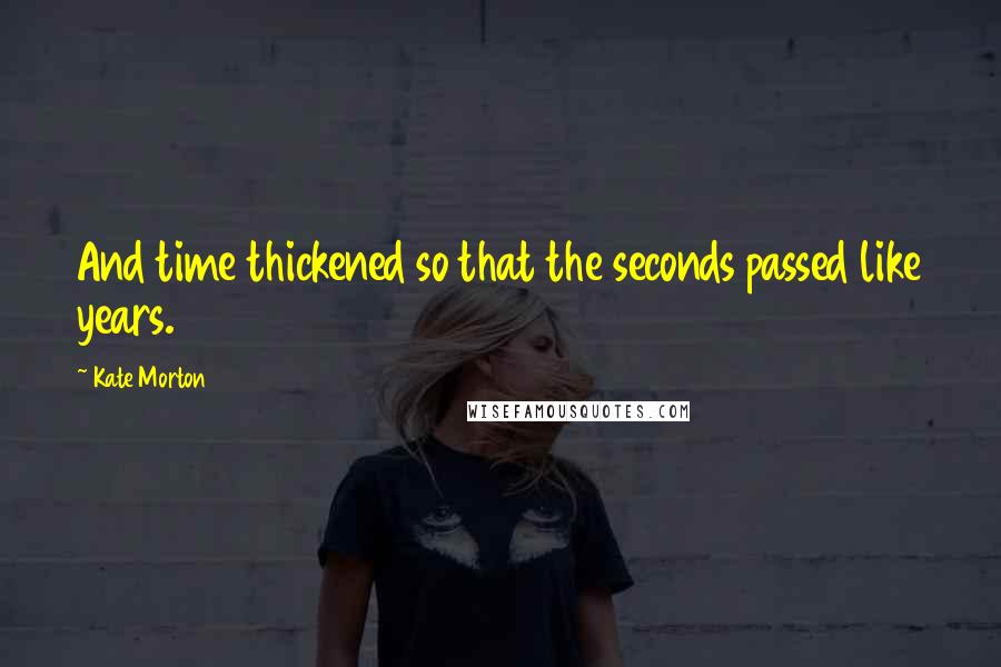 Kate Morton Quotes: And time thickened so that the seconds passed like years.