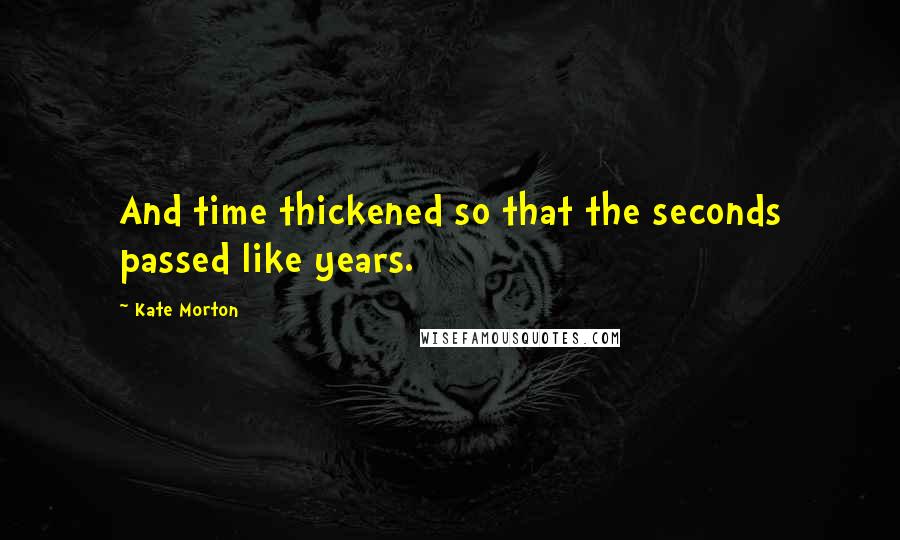 Kate Morton Quotes: And time thickened so that the seconds passed like years.