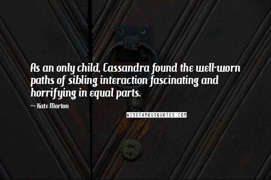 Kate Morton Quotes: As an only child, Cassandra found the well-worn paths of sibling interaction fascinating and horrifying in equal parts.