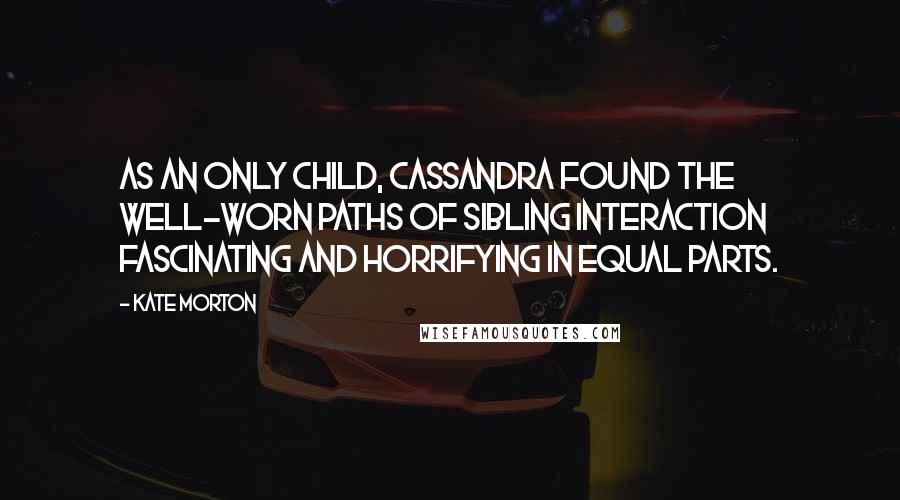 Kate Morton Quotes: As an only child, Cassandra found the well-worn paths of sibling interaction fascinating and horrifying in equal parts.