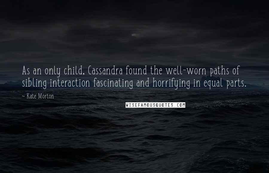 Kate Morton Quotes: As an only child, Cassandra found the well-worn paths of sibling interaction fascinating and horrifying in equal parts.