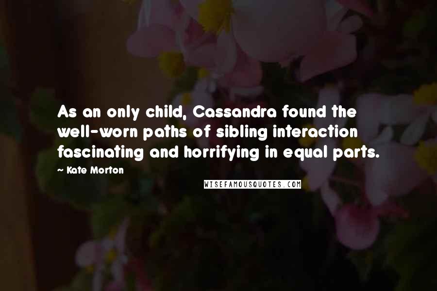 Kate Morton Quotes: As an only child, Cassandra found the well-worn paths of sibling interaction fascinating and horrifying in equal parts.
