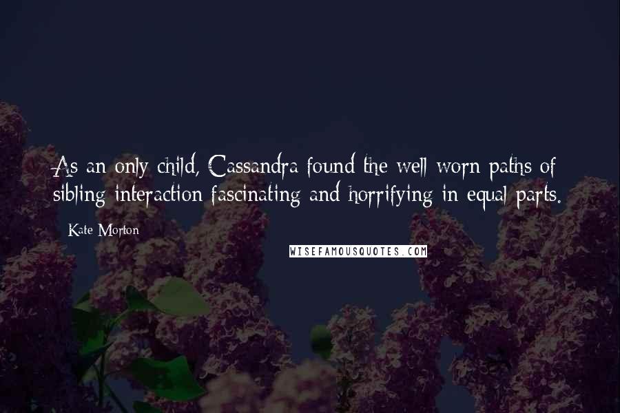 Kate Morton Quotes: As an only child, Cassandra found the well-worn paths of sibling interaction fascinating and horrifying in equal parts.