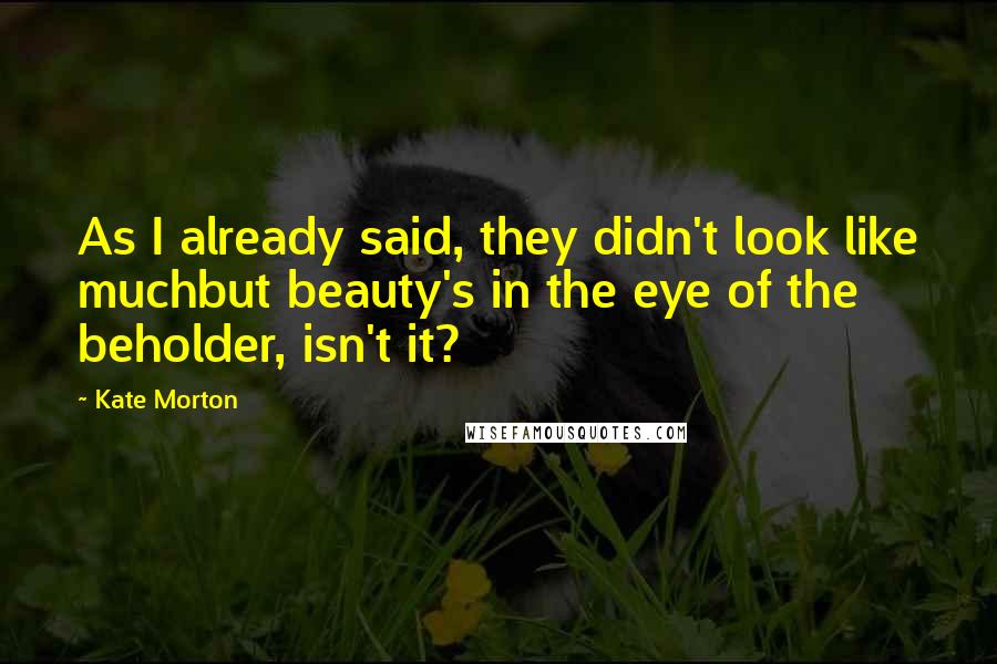 Kate Morton Quotes: As I already said, they didn't look like muchbut beauty's in the eye of the beholder, isn't it?