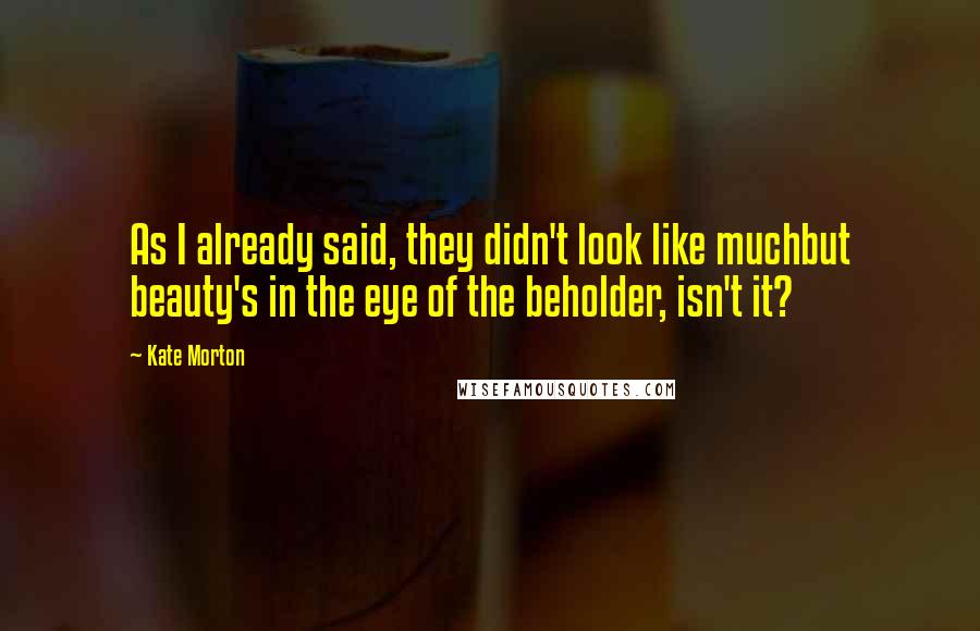 Kate Morton Quotes: As I already said, they didn't look like muchbut beauty's in the eye of the beholder, isn't it?