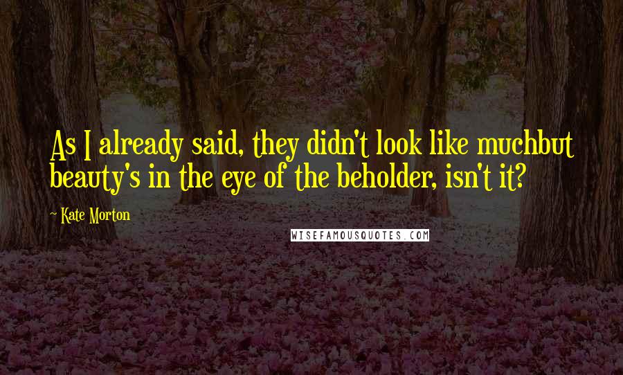 Kate Morton Quotes: As I already said, they didn't look like muchbut beauty's in the eye of the beholder, isn't it?