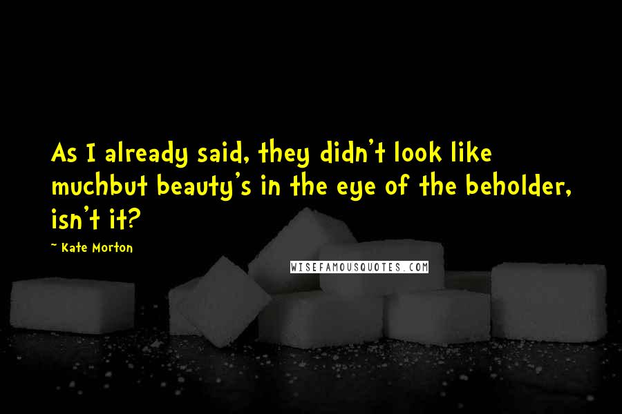 Kate Morton Quotes: As I already said, they didn't look like muchbut beauty's in the eye of the beholder, isn't it?