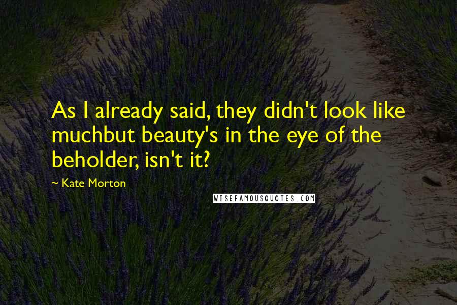 Kate Morton Quotes: As I already said, they didn't look like muchbut beauty's in the eye of the beholder, isn't it?