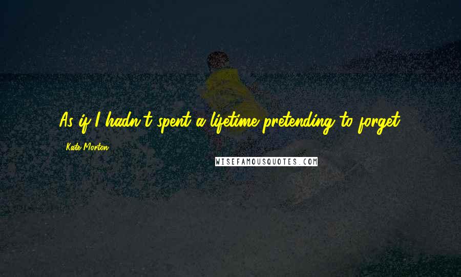 Kate Morton Quotes: As if I hadn't spent a lifetime pretending to forget.