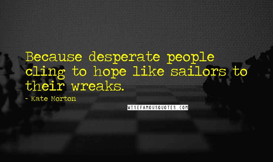 Kate Morton Quotes: Because desperate people cling to hope like sailors to their wreaks.