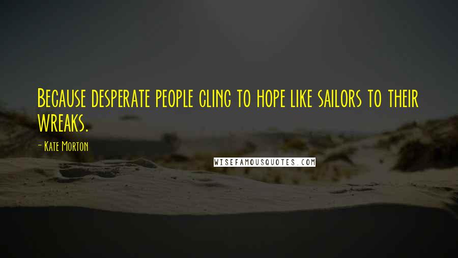 Kate Morton Quotes: Because desperate people cling to hope like sailors to their wreaks.