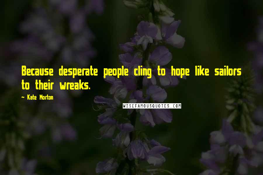 Kate Morton Quotes: Because desperate people cling to hope like sailors to their wreaks.