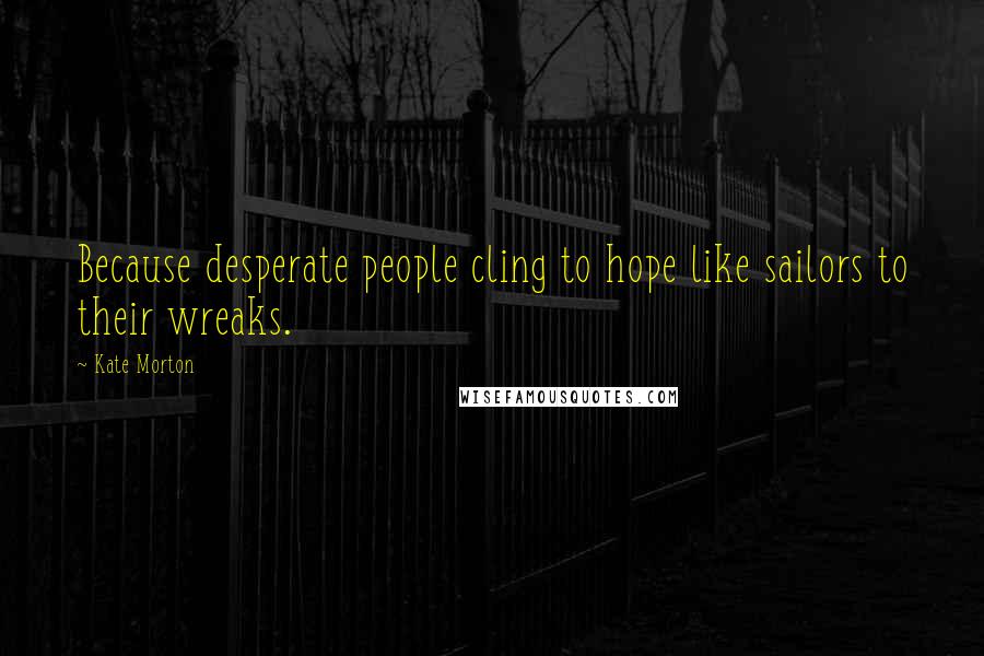 Kate Morton Quotes: Because desperate people cling to hope like sailors to their wreaks.