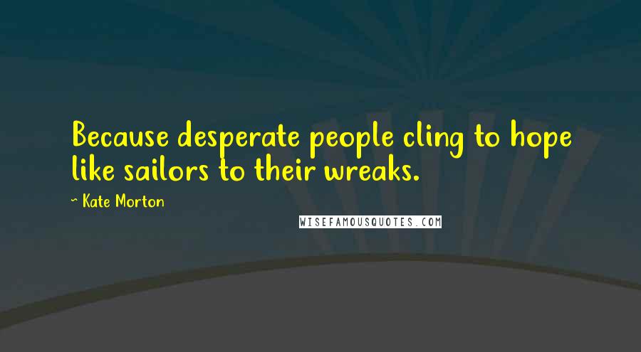 Kate Morton Quotes: Because desperate people cling to hope like sailors to their wreaks.