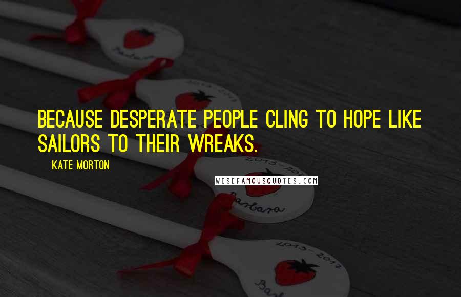 Kate Morton Quotes: Because desperate people cling to hope like sailors to their wreaks.