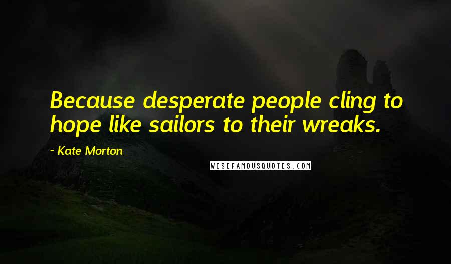 Kate Morton Quotes: Because desperate people cling to hope like sailors to their wreaks.