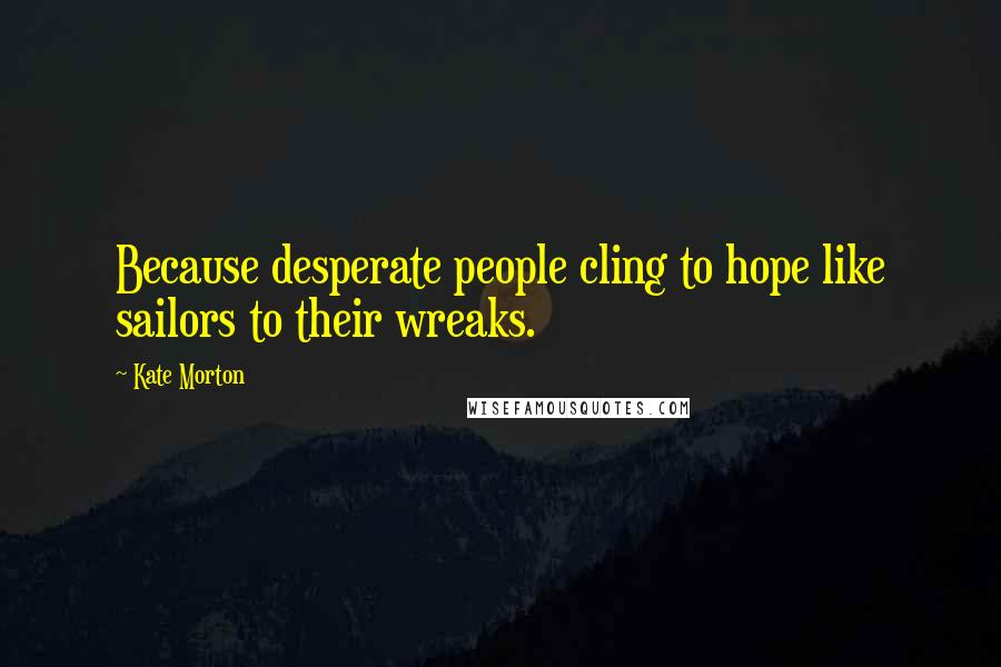 Kate Morton Quotes: Because desperate people cling to hope like sailors to their wreaks.