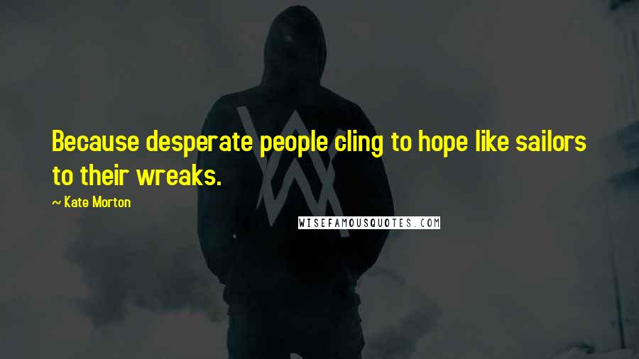 Kate Morton Quotes: Because desperate people cling to hope like sailors to their wreaks.