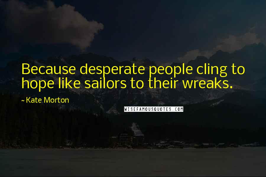 Kate Morton Quotes: Because desperate people cling to hope like sailors to their wreaks.