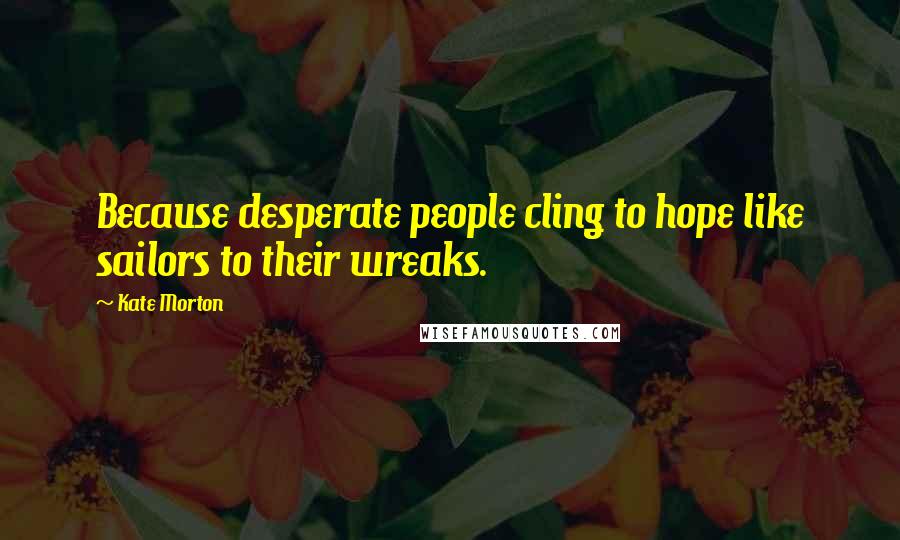 Kate Morton Quotes: Because desperate people cling to hope like sailors to their wreaks.