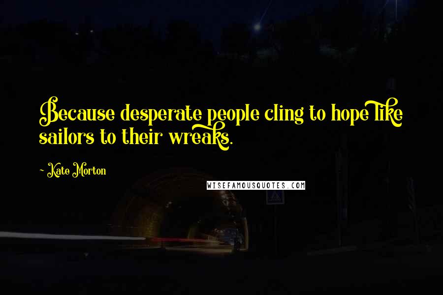 Kate Morton Quotes: Because desperate people cling to hope like sailors to their wreaks.