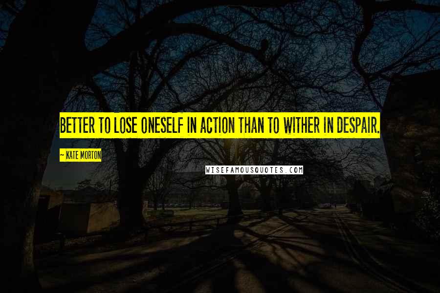 Kate Morton Quotes: Better to lose oneself in action than to wither in despair.