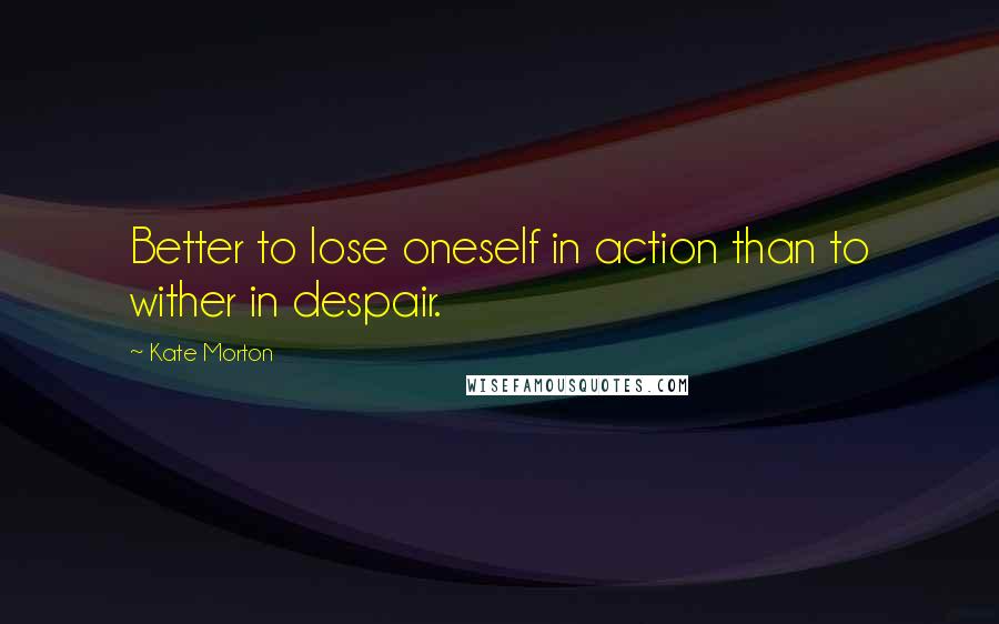 Kate Morton Quotes: Better to lose oneself in action than to wither in despair.