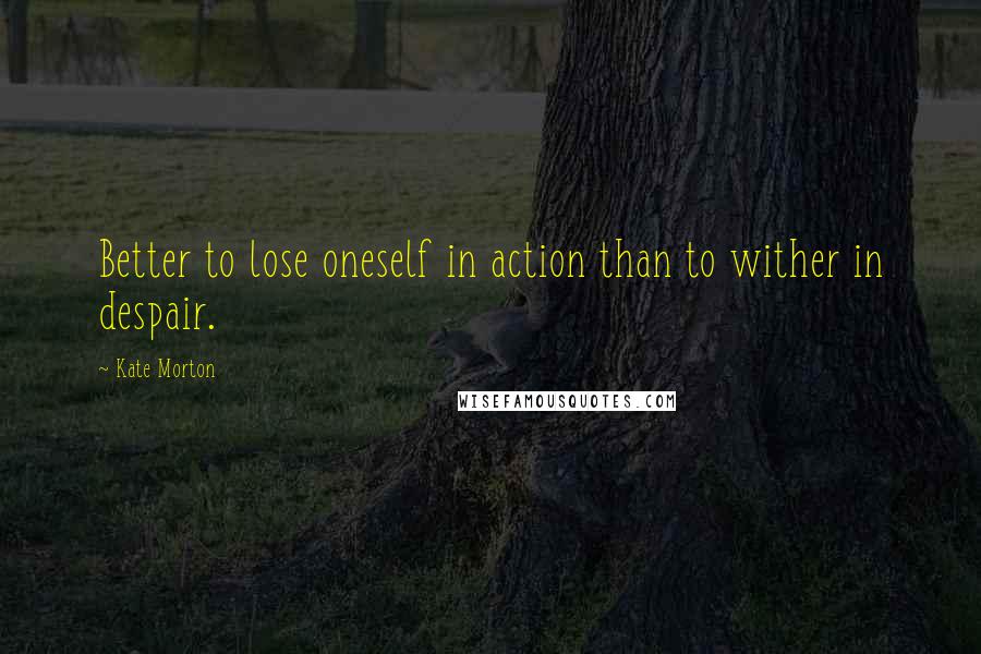 Kate Morton Quotes: Better to lose oneself in action than to wither in despair.