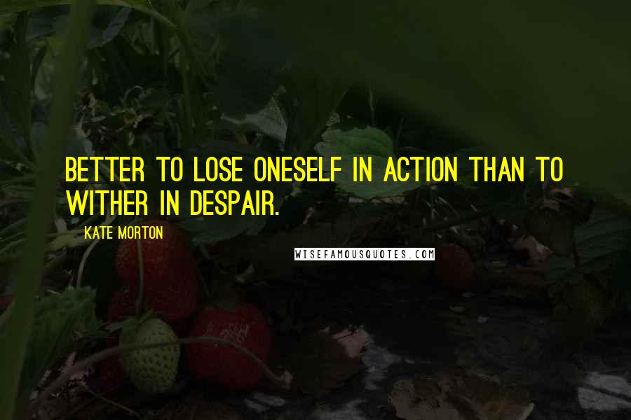 Kate Morton Quotes: Better to lose oneself in action than to wither in despair.