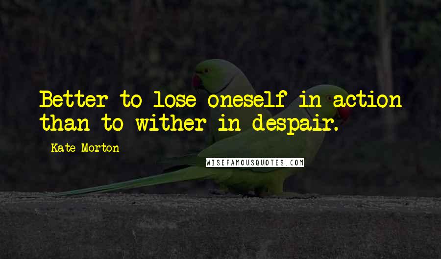 Kate Morton Quotes: Better to lose oneself in action than to wither in despair.