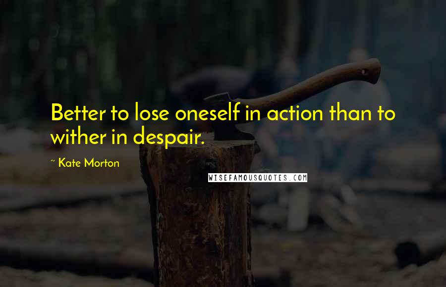 Kate Morton Quotes: Better to lose oneself in action than to wither in despair.