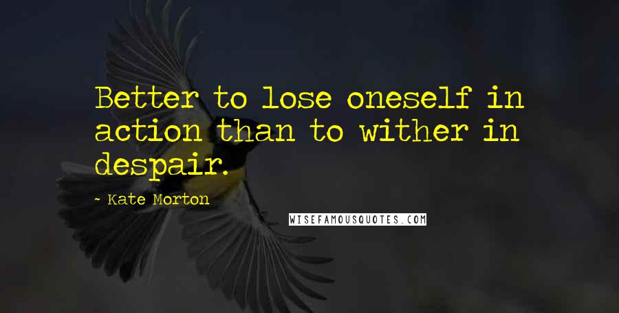 Kate Morton Quotes: Better to lose oneself in action than to wither in despair.