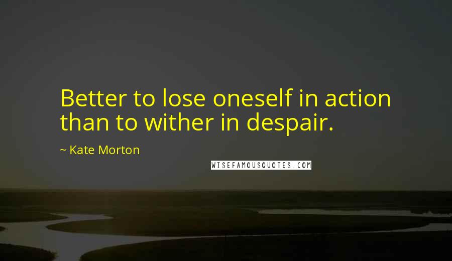 Kate Morton Quotes: Better to lose oneself in action than to wither in despair.