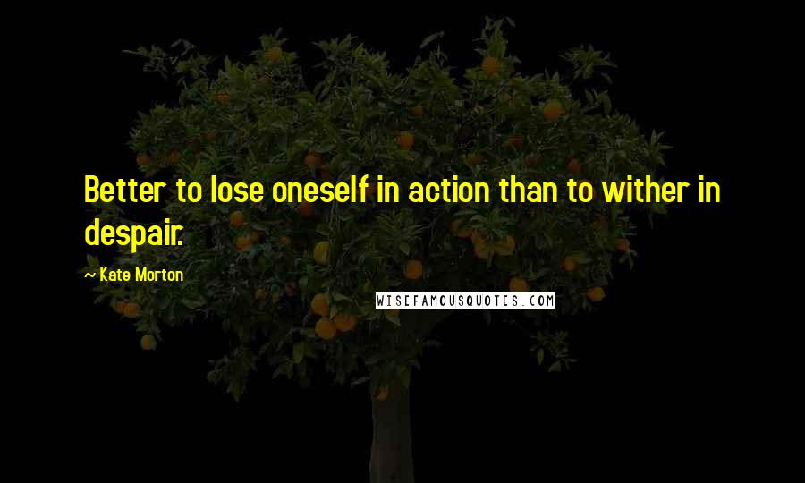 Kate Morton Quotes: Better to lose oneself in action than to wither in despair.