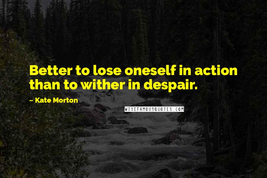 Kate Morton Quotes: Better to lose oneself in action than to wither in despair.