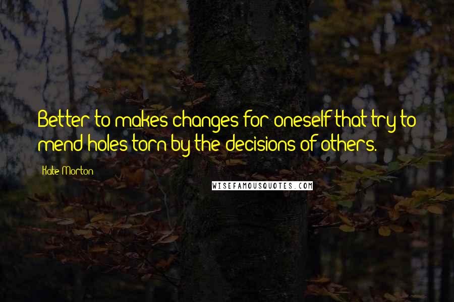 Kate Morton Quotes: Better to makes changes for oneself that try to mend holes torn by the decisions of others.