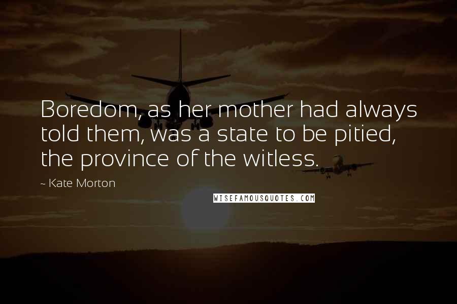 Kate Morton Quotes: Boredom, as her mother had always told them, was a state to be pitied, the province of the witless.
