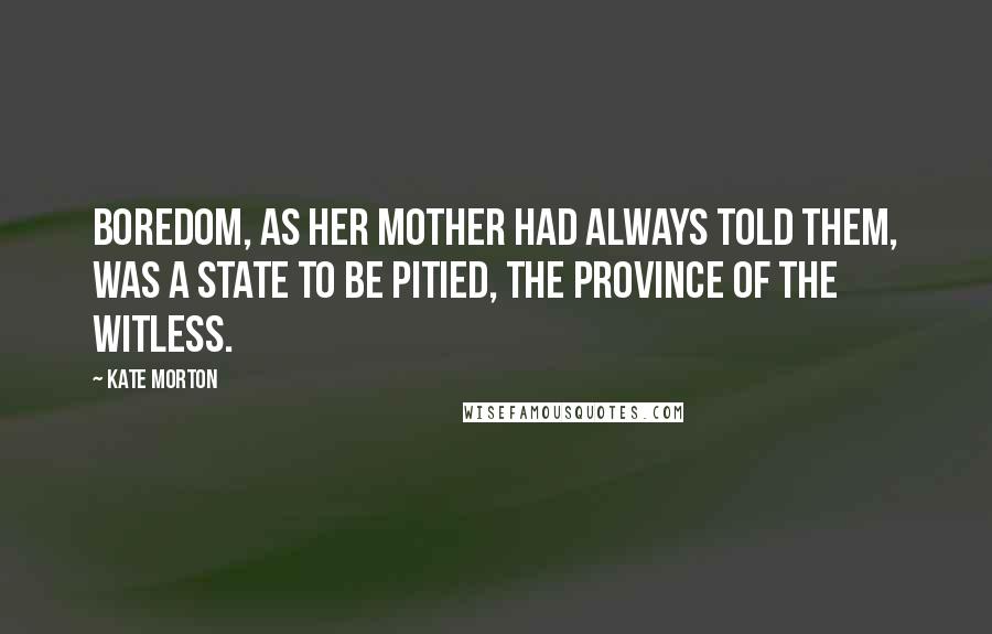 Kate Morton Quotes: Boredom, as her mother had always told them, was a state to be pitied, the province of the witless.